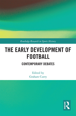 The Early Development of Football: Contemporary Debates - Curry, Graham (Editor)