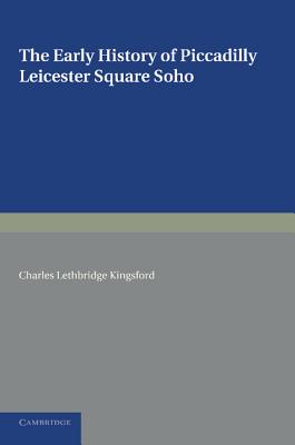 The Early History of Piccadilly, Leicester Square, Soho and their Neighbourhood: Based on a Plan Drawn in 1585 and Published by the London Topographical Society in 1925 - Kingsford, Charles Lethbridge