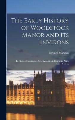 The Early History of Woodstock Manor and Its Environs: In Bladon, Hensington, New Woodstock, Blenheim; With Later Notices - Marshall, Edward