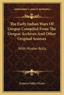 The Early Indian Wars Of Oregon Compiled From The Oregon Archives And Other Original Sources: With Muster Rolls