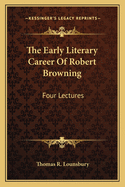 The Early Literary Career of Robert Browning: Four Lectures