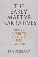 The Early Martyr Narratives: Neither Authentic Accounts Nor Forgeries