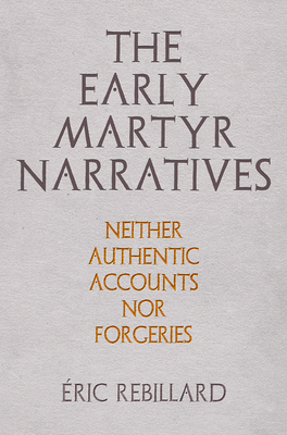 The Early Martyr Narratives: Neither Authentic Accounts Nor Forgeries - Rebillard, ric, Professor