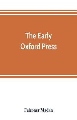 The early Oxford press: a bibliography of printing and publishing at Oxford, '1468'-1640, with notes, appendixes and illustrations - Madan, Falconer