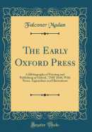 The Early Oxford Press: A Bibliography of Printing and Publishing at Oxford, '1568' 1640, with Notes, Appendixes and Illustrations (Classic Reprint)