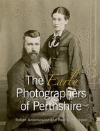 The Early Photographers of Perthshire: A Look at the Work and Lives of the Early Photographers of Perthshire