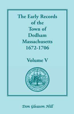 The Early Records of the Town of Dedham, Massachusetts, 1672-1706: Volume V, a Complete Transcript of the Town Meeting and Selectmen's Records Contain - Hill, Don Gleason