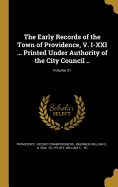 The Early Records of the Town of Providence, V. I-XXI ... Printed Under Authority of the City Council .....