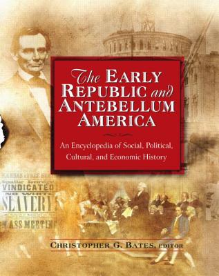 The Early Republic and Antebellum America: An Encyclopedia of Social, Political, Cultural, and Economic History: An Encyclopedia of Social, Political, Cultural, and Economic History - Bates, Christopher G.
