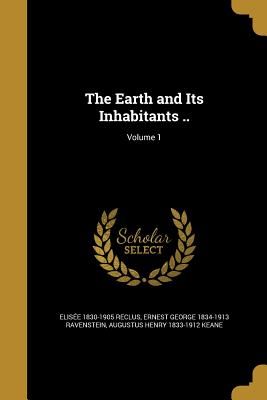 The Earth and Its Inhabitants ..; Volume 1 - Reclus, Elise 1830-1905, and Ravenstein, Ernest George 1834-1913, and Keane, Augustus Henry 1833-1912