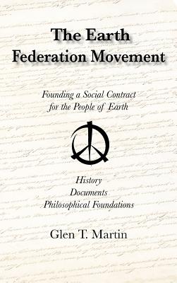The Earth Federation Movement. Founding a Social Contract for the People of Earth. History, Documents, Philosophical Foundations - Martin, Glen T, Dr.