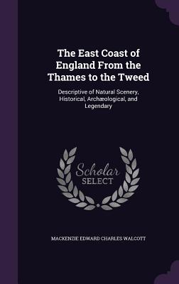 The East Coast of England From the Thames to the Tweed: Descriptive of Natural Scenery, Historical, Archological, and Legendary - Walcott, MacKenzie Edward Charles