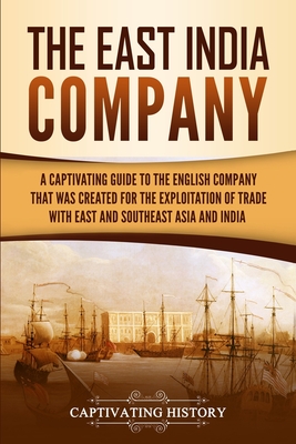 The East India Company: A Captivating Guide to the English Company That Was Created for the Exploitation of Trade with East and Southeast Asia and India - History, Captivating