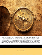 The East Indian Calculator: Or, Tables for Assisting Computation of Batta, Interest, Commission, Rent, Wages, &C. in Indian Money: With Copious Tables of the Exchanges Between London, Calcutta, Madras, and Bombay, and of the Relative Value of Coins Curre