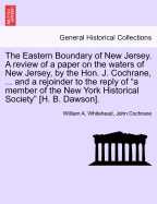 The Eastern Boundary of New Jersey. a Review of a Paper on the Waters of New Jersey, by the Hon. J. Cochrane, ... and a Rejoinder to the Reply of a Member of the New York Historical Society [H. B. Dawson].
