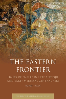 The Eastern Frontier: Limits of Empire in Late Antique and Early Medieval Central Asia - Haug, Robert, Prof.