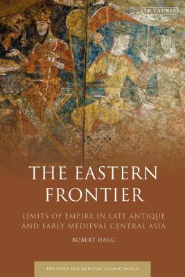 The Eastern Frontier: Limits of Empire in Late Antique and Early Medieval Central Asia - Haug, Robert, Prof.