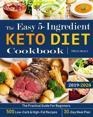 The Easy 5-Ingredient Keto Diet Cookbook: The Practical Guide For Beginners - 500 Low-Carb and High-Fat Recipes - 30-Day Meal Plan. - Bealy, Tricia