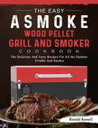 The Easy ASMOKE Wood Pellet Grill & Smoker Cookbook: The Delicious And Tasty Recipes For All the Outdoor Griddle And Smoker