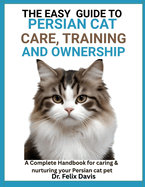 The Easy Guide to Persian Cat Care, Training, and Ownership: A Complete Handbook for caring & nurturing your Persian cat pet