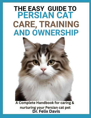 The Easy Guide to Persian Cat Care, Training, and Ownership: A Complete Handbook for caring & nurturing your Persian cat pet - Davis, Felix, Dr.