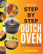 The Easy Step-by-Step Dutch Oven Cookbook: Cooking With Dutch Oven Cast Iron Made Simple, Including Recipes For Bread, Baking, Breakfast, Soup, Chicken, BBQ, Plus Essential Guide For Beginners