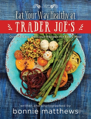 The Eat Your Way Healthy at Trader Joe's Cookbook: Over 75 Easy, Delicious Recipes for Every Meal - Matthews, Bonnie