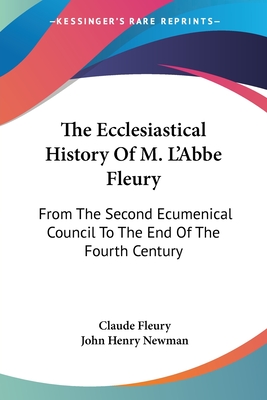 The Ecclesiastical History Of M. L'Abbe Fleury: From The Second Ecumenical Council To The End Of The Fourth Century - Fleury, Claude, and Newman, John Henry, Cardinal (Translated by)