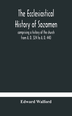 The ecclesiastical history of Sozomen: comprising a history of the church from A. D. 324 to A. D. 440 Also the Ecclesiastical History of Philostorgius, As Epitomised By Photius, Patriarch of Constantinople - Walford, Edward