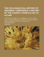 The Ecclesiastical History of Sozomen, Comprising a History of the Church, from A.D.324 to A.D.440: Tr. from the Greek: With a Memoir of the Author. Also: The Ecclesiastical History of Philostorgius, as Epitomised by Photius, Patriarch of Constantinople