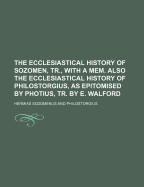 The Ecclesiastical History of Sozomen, Tr., with a Mem. Also the Ecclesiastical History of Philostorgius, as Epitomised by Photius, Tr. by E. Walford