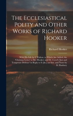 The Ecclesiastical Polity and Other Works of Richard Hooker: With His Life by I. Walton. to Which Are Added, the 'christian Letter' to Mr. Hooker; and Dr. Covel's 'just and Temperate Defence' in Reply to It [&c.] an Intr. and Notes by B. Hanbury - Hooker, Richard