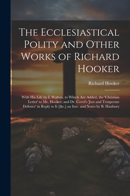 The Ecclesiastical Polity and Other Works of Richard Hooker: With His Life by I. Walton. to Which Are Added, the 'christian Letter' to Mr. Hooker; and Dr. Covel's 'just and Temperate Defence' in Reply to It [&c.] an Intr. and Notes by B. Hanbury - Hooker, Richard