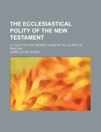 The Ecclesiastical Polity of the New Testament: A Study for the Present Crisis in the Church of England