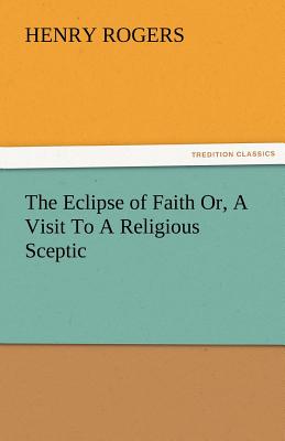 The Eclipse of Faith Or, a Visit to a Religious Sceptic - Rogers, Henry