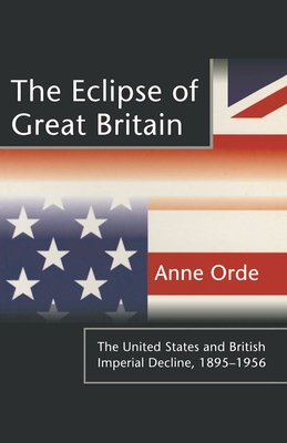 The Eclipse of Great Britain: The United States and British Imperial Decline, 1895-1956 - Orde, Anne