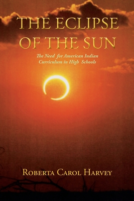 The Eclipse of the Sun: The Need for American Indian Curriculum in High Schools - Harvey, Roberta Carol