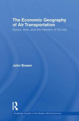 The Economic Geography of Air Transportation: Space, Time, and the Freedom of the Sky - Bowen, John T.