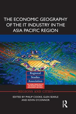 The Economic Geography of the IT Industry in the Asia Pacific Region - Cooke, Philip (Editor), and Searle, Glen (Editor), and O'Connor, Kevin (Editor)