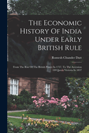 The Economic History Of India Under Early British Rule: From The Rise Of The British Power In 1757, To The Accession Of Queen Victoria In 1837