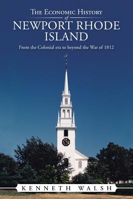 The Economic History of Newport Rhode Island: From the Colonial era to beyond the War of 1812 - Walsh, Kenneth