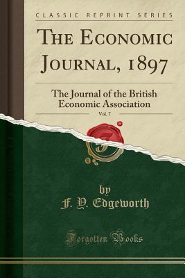 The Economic Journal, 1897, Vol. 7: The Journal of the British Economic Association (Classic Reprint) - Edgeworth, F Y