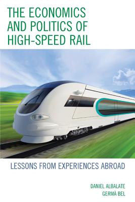 The Economics and Politics of High-Speed Rail: Lessons from Experiences Abroad - Albalate, Daniel, and Bel, Germa