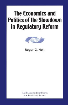 The Economics and Politics of the Slowdown in Regulatory Reform - Noll, Roger G, Professor