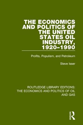 The Economics and Politics of the United States Oil Industry, 1920-1990: Profits, Populism and Petroleum - Isser, Steve