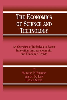 The Economics of Science and Technology: An Overview of Initiatives to Foster Innovation, Entrepreneurship, and Economic Growth - Feldman, M P, and Link, Albert N, and Siegel, Donald S