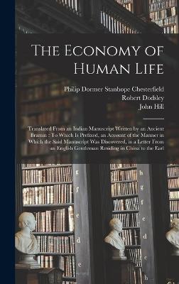 The Economy of Human Life: Translated From an Indian Manuscript Written by an Ancient Bramin: To Which Is Prefixed, an Account of the Manner in Which the Said Manuscript Was Discovered, in a Letter From an English Gentleman Residing in China to the Earl - Chesterfield, Philip Dormer Stanhope, and Hill, John, and Dodsley, Robert