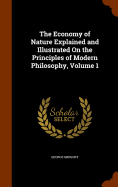 The Economy of Nature Explained and Illustrated On the Principles of Modern Philosophy, Volume 1