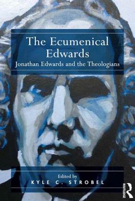 The Ecumenical Edwards: Jonathan Edwards and the Theologians - Strobel, Kyle C.