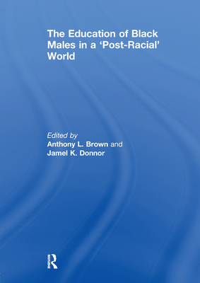 The Education of Black Males in a 'Post-Racial' World - Brown, Anthony L. (Editor), and Donnor, Jamel K. (Editor)